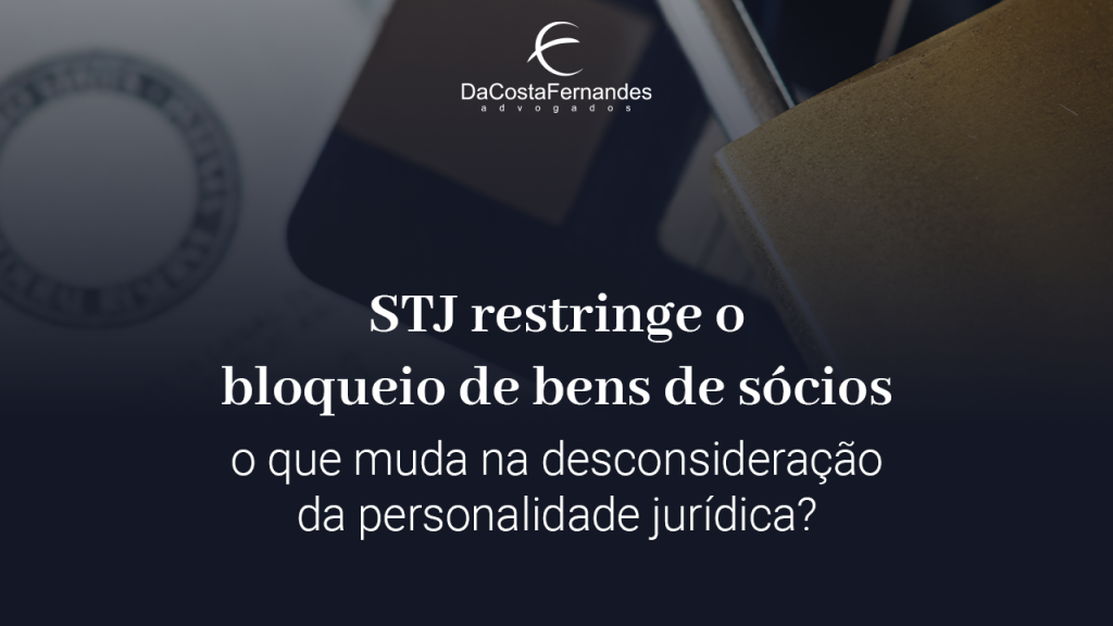 STJ restringe bloqueio de bens de sócios o que muda na desconsideração da personalidade jurídica?